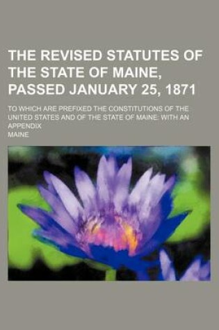 Cover of The Revised Statutes of the State of Maine, Passed January 25, 1871; To Which Are Prefixed the Constitutions of the United States and of the State of