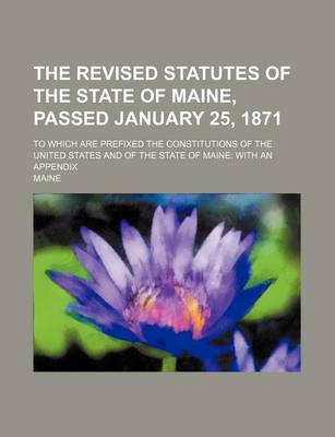 Book cover for The Revised Statutes of the State of Maine, Passed January 25, 1871; To Which Are Prefixed the Constitutions of the United States and of the State of