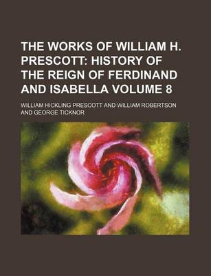 Book cover for The Works of William H. Prescott Volume 8; History of the Reign of Ferdinand and Isabella