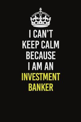 Book cover for I Can't Keep Calm Because I Am An Investment banker