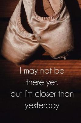 Book cover for I may not be there yet but I'm closer than yesterday