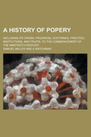 Cover of A History of Popery; Including Its Origin, Progress, Doctrines, Practice, Institutions, and Fruits, to the Commencement of the Nineteeth Century