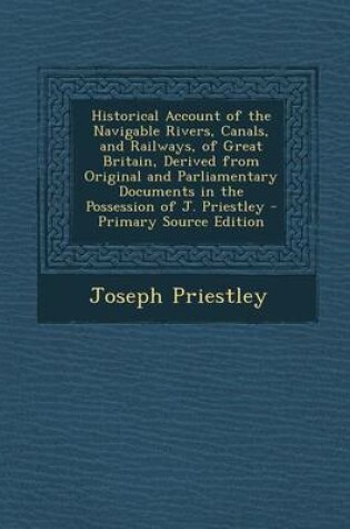 Cover of Historical Account of the Navigable Rivers, Canals, and Railways, of Great Britain, Derived from Original and Parliamentary Documents in the Possession of J. Priestley