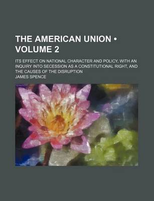 Book cover for The American Union (Volume 2); Its Effect on National Character and Policy, with an Inquiry Into Secession as a Constitutional Right, and the Causes of the Disruption