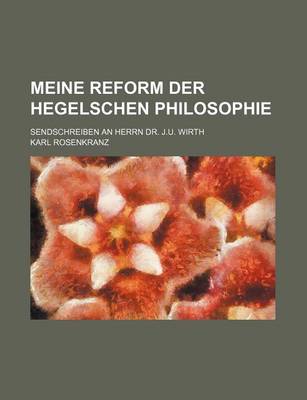 Book cover for Meine Reform Der Hegelschen Philosophie; Sendschreiben an Herrn Dr. J.U. Wirth