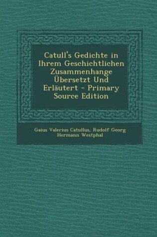 Cover of Catull's Gedichte in Ihrem Geschichtlichen Zusammenhange Ubersetzt Und Erlautert - Primary Source Edition