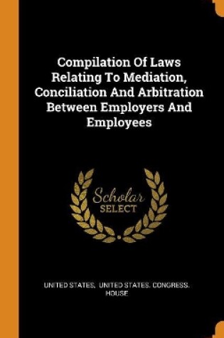 Cover of Compilation of Laws Relating to Mediation, Conciliation and Arbitration Between Employers and Employees