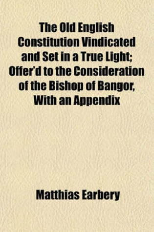 Cover of The Old English Constitution Vindicated and Set in a True Light; Offer'd to the Consideration of the Bishop of Bangor, with an Appendix