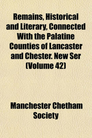 Cover of Remains, Historical and Literary, Connected with the Palatine Counties of Lancaster and Chester. New Ser (Volume 42)