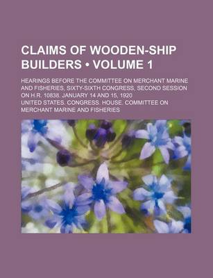 Book cover for Claims of Wooden-Ship Builders (Volume 1); Hearings Before the Committee on Merchant Marine and Fisheries, Sixty-Sixth Congress, Second Session on H.R. 10838. January 14 and 15, 1920