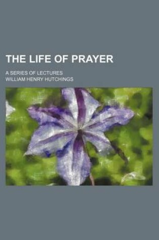 Cover of The Life of Prayer; A Series of Lectures