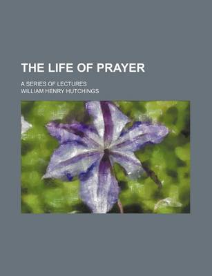 Book cover for The Life of Prayer; A Series of Lectures