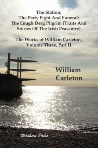 Cover of The Station; The Party Fight And Funeral; The Lough Derg Pilgrim (Traits And Stories Of The Irish Peasantry). The Works of William Carleton, Volume Three, Part II