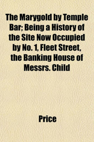 Cover of The Marygold by Temple Bar; Being a History of the Site Now Occupied by No. 1, Fleet Street, the Banking House of Messrs. Child