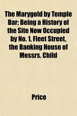 Book cover for The Marygold by Temple Bar; Being a History of the Site Now Occupied by No. 1, Fleet Street, the Banking House of Messrs. Child