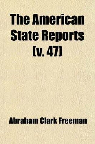 Cover of The American State Reports (Volume 47); Containing the Cases of General Value and Authority Subsequent to Those Contained in the American Decisions and the American Reports Decided in the Courts of Last Resort of the Several States