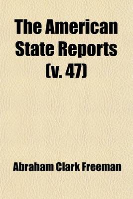 Book cover for The American State Reports (Volume 47); Containing the Cases of General Value and Authority Subsequent to Those Contained in the American Decisions and the American Reports Decided in the Courts of Last Resort of the Several States