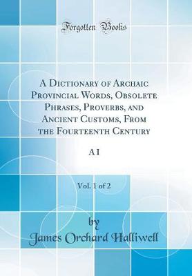 Book cover for A Dictionary of Archaic Provincial Words, Obsolete Phrases, Proverbs, and Ancient Customs, from the Fourteenth Century, Vol. 1 of 2