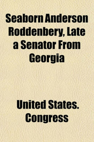 Cover of Seaborn Anderson Roddenbery, Late a Senator from Georgia; Memorial Addresses Delivered in the Senate and House of Representatives of the United States