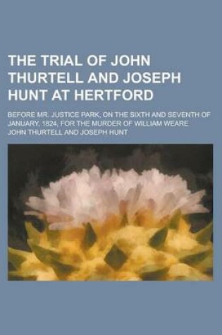 Cover of The Trial of John Thurtell and Joseph Hunt at Hertford; Before Mr. Justice Park, on the Sixth and Seventh of January, 1824, for the Murder of William Weare