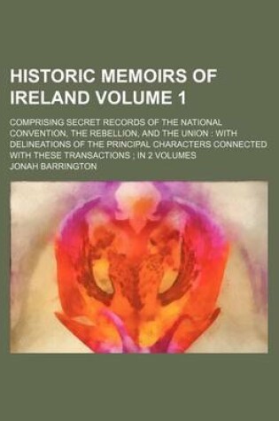 Cover of Historic Memoirs of Ireland Volume 1; Comprising Secret Records of the National Convention, the Rebellion, and the Union with Delineations of the Principal Characters Connected with These Transactions in 2 Volumes