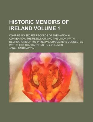 Book cover for Historic Memoirs of Ireland Volume 1; Comprising Secret Records of the National Convention, the Rebellion, and the Union with Delineations of the Principal Characters Connected with These Transactions in 2 Volumes