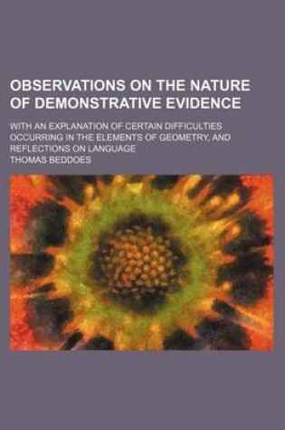 Cover of Observations on the Nature of Demonstrative Evidence; With an Explanation of Certain Difficulties Occurring in the Elements of Geometry, and Reflections on Language