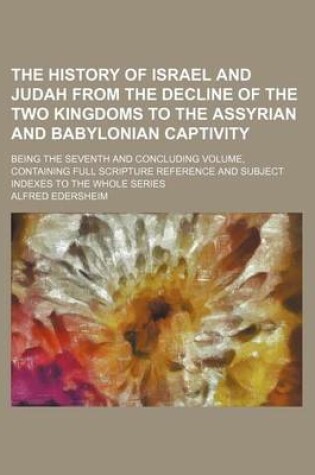 Cover of The History of Israel and Judah from the Decline of the Two Kingdoms to the Assyrian and Babylonian Captivity; Being the Seventh and Concluding Volume, Containing Full Scripture Reference and Subject Indexes to the Whole Series