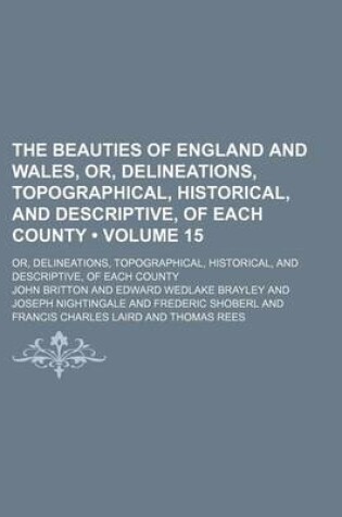 Cover of The Beauties of England and Wales, Or, Delineations, Topographical, Historical, and Descriptive, of Each County (Volume 15); Or, Delineations, Topographical, Historical, and Descriptive, of Each County