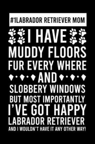 Cover of #1 Labrador Retriever Mom I Have Muddy Floors Fur Every Where And Slobbery Windows But Most Importantly I've Got Happy Labrador Retriever And I Wouldn't Have it any Others Way!