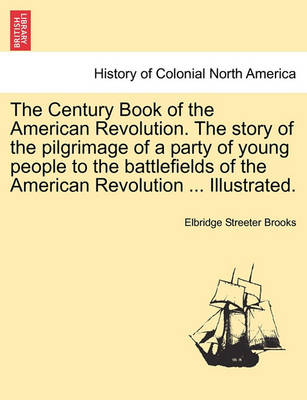 Book cover for The Century Book of the American Revolution. the Story of the Pilgrimage of a Party of Young People to the Battlefields of the American Revolution ... Illustrated.