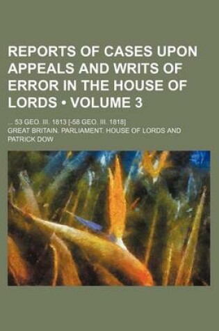 Cover of Reports of Cases Upon Appeals and Writs of Error in the House of Lords (Volume 3); 53 Geo. III. 1813 [-58 Geo. III. 1818]