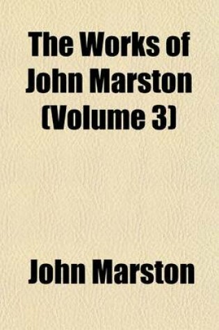 Cover of The Works of John Marston; Eastward Ho. the Insatiate Countess. the Metamorphosis of Pygmalion's Image, and Certain Satires. the Scourge of Villainy.