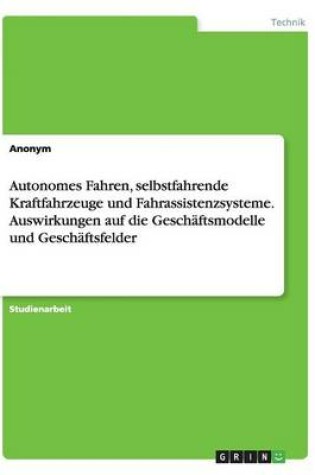 Cover of Autonomes Fahren, Selbstfahrende Kraftfahrzeuge Und Fahrassistenzsysteme. Auswirkungen Auf Die Geschaftsmodelle Und Geschaftsfelder