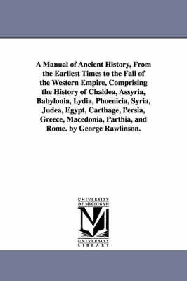 Book cover for A Manual of Ancient History, From the Earliest Times to the Fall of the Western Empire, Comprising the History of Chaldea, Assyria, Babylonia, Lydia, Phoenicia, Syria, Judea, Egypt, Carthage, Persia, Greece, Macedonia, Parthia, and Rome. by George Rawlinson.