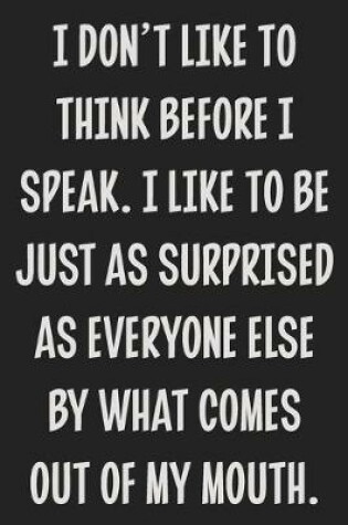 Cover of I Don't Like to Think Before I Speak. I Like to Be Just as Surprised as Everyone Else by What Comes Out of My Mouth.