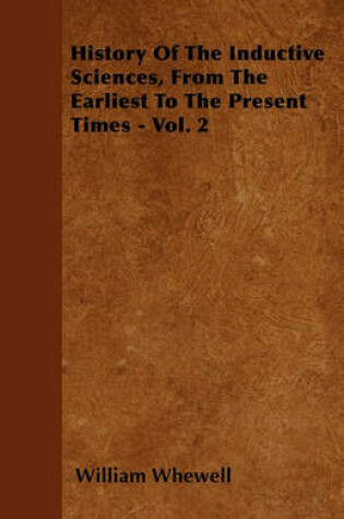Cover of History Of The Inductive Sciences, From The Earliest To The Present Times - Vol. 2
