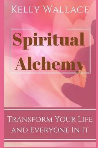 Cover of Spiritual Alchemy - Transform Your Life and Everyone In It