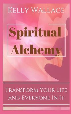 Book cover for Spiritual Alchemy - Transform Your Life and Everyone In It