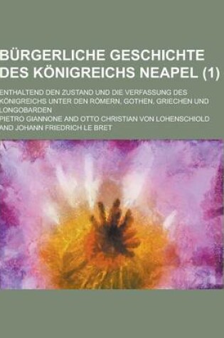 Cover of Burgerliche Geschichte Des Konigreichs Neapel; Enthaltend Den Zustand Und Die Verfassung Des Konigreichs Unter Den Romern, Gothen, Griechen Und Longob