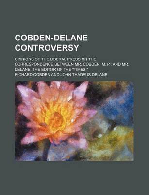 Book cover for Cobden-Delane Controversy; Opinions of the Liberal Press on the Correspondence Between Mr. Cobden, M. P., and Mr. Delane, the Editor of the "Times."