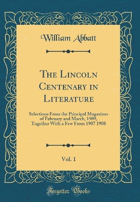 Book cover for The Lincoln Centenary in Literature, Vol. 1: Selections From the Principal Magazines of February and March, 1909, Together With a Few From 1907 1908 (Classic Reprint)