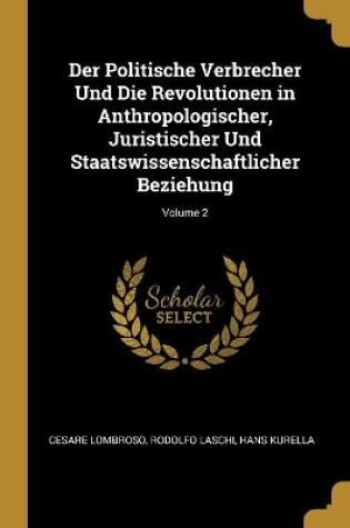 Cover of Der Politische Verbrecher Und Die Revolutionen in Anthropologischer, Juristischer Und Staatswissenschaftlicher Beziehung; Volume 2