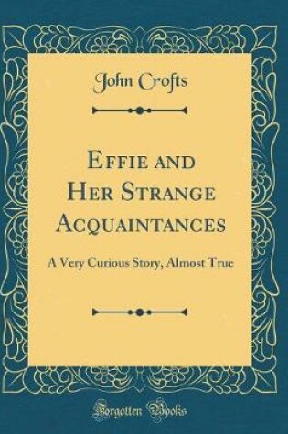 Cover of Effie and Her Strange Acquaintances: A Very Curious Story, Almost True (Classic Reprint)