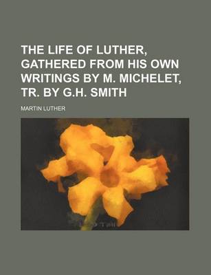 Book cover for The Life of Luther, Gathered from His Own Writings by M. Michelet, Tr. by G.H. Smith