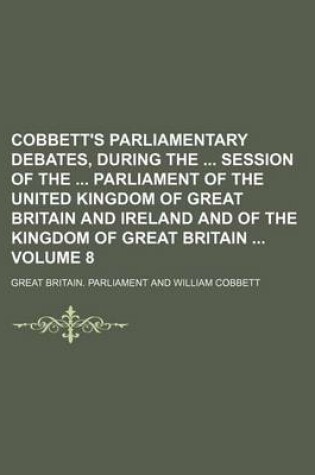 Cover of Cobbett's Parliamentary Debates, During the Session of the Parliament of the United Kingdom of Great Britain and Ireland and of the Kingdom of Great Britain Volume 8