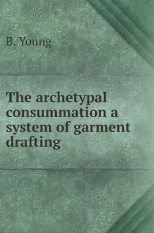 Cover of The archetypal consummation a system of garment drafting