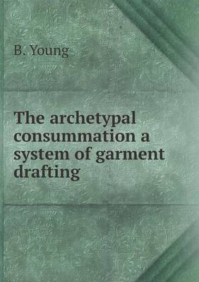 Book cover for The archetypal consummation a system of garment drafting