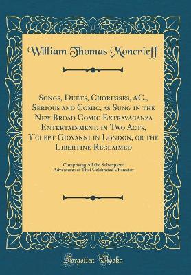 Book cover for Songs, Duets, Chorusses, &C., Serious and Comic, as Sung in the New Broad Comic Extravaganza Entertainment, in Two Acts, Y'clept Giovanni in London, or the Libertine Reclaimed: Comprising All the Subsequent Adventures of That Celebrated Character