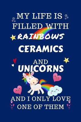 Book cover for My Life Is Filled With Rainbows Ceramics And Unicorns And I Only Love One Of Them